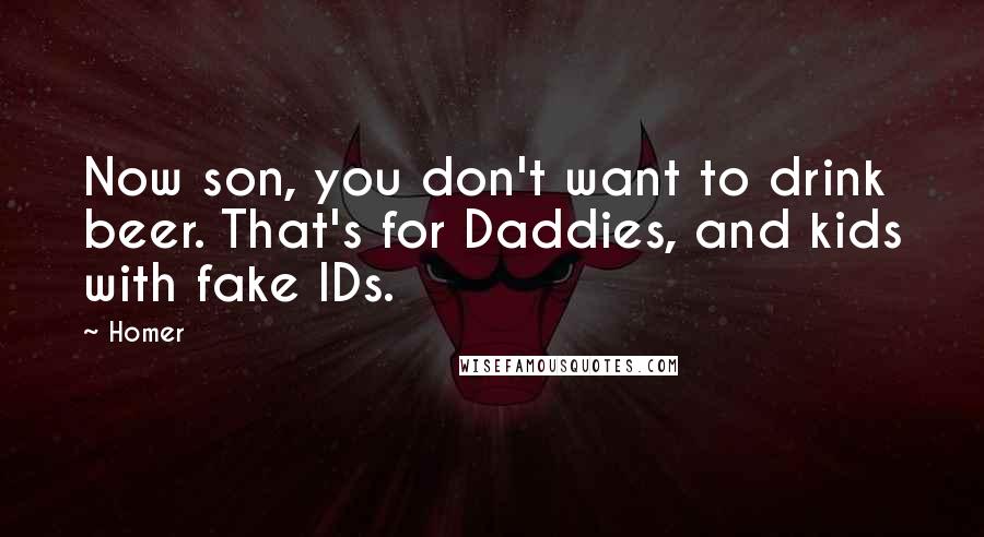 Homer Quotes: Now son, you don't want to drink beer. That's for Daddies, and kids with fake IDs.