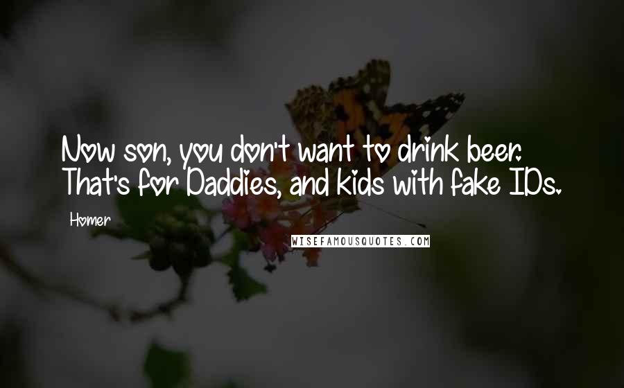 Homer Quotes: Now son, you don't want to drink beer. That's for Daddies, and kids with fake IDs.