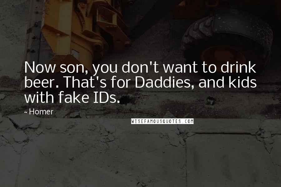 Homer Quotes: Now son, you don't want to drink beer. That's for Daddies, and kids with fake IDs.