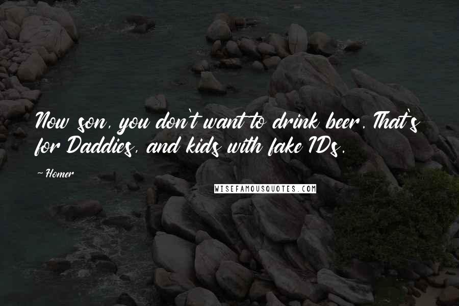 Homer Quotes: Now son, you don't want to drink beer. That's for Daddies, and kids with fake IDs.