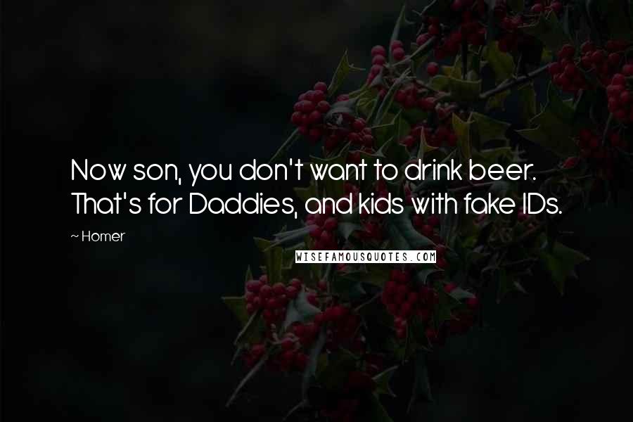 Homer Quotes: Now son, you don't want to drink beer. That's for Daddies, and kids with fake IDs.