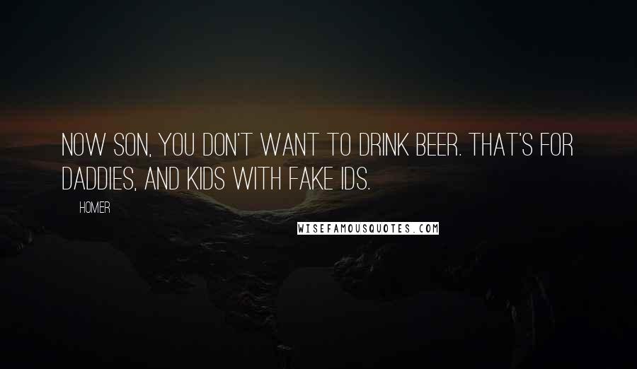 Homer Quotes: Now son, you don't want to drink beer. That's for Daddies, and kids with fake IDs.
