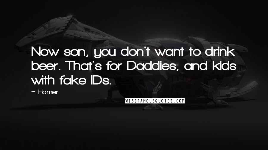 Homer Quotes: Now son, you don't want to drink beer. That's for Daddies, and kids with fake IDs.