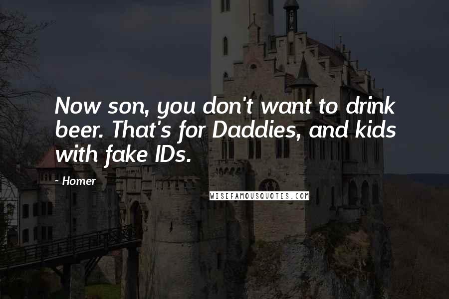 Homer Quotes: Now son, you don't want to drink beer. That's for Daddies, and kids with fake IDs.