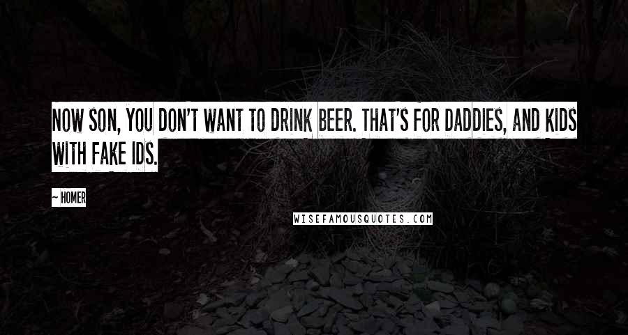 Homer Quotes: Now son, you don't want to drink beer. That's for Daddies, and kids with fake IDs.