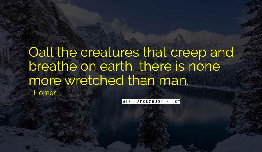 Homer Quotes: Oall the creatures that creep and breathe on earth, there is none more wretched than man.