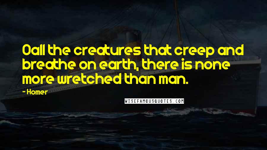 Homer Quotes: Oall the creatures that creep and breathe on earth, there is none more wretched than man.