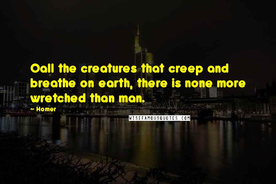 Homer Quotes: Oall the creatures that creep and breathe on earth, there is none more wretched than man.