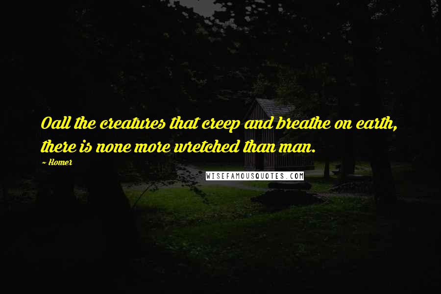 Homer Quotes: Oall the creatures that creep and breathe on earth, there is none more wretched than man.