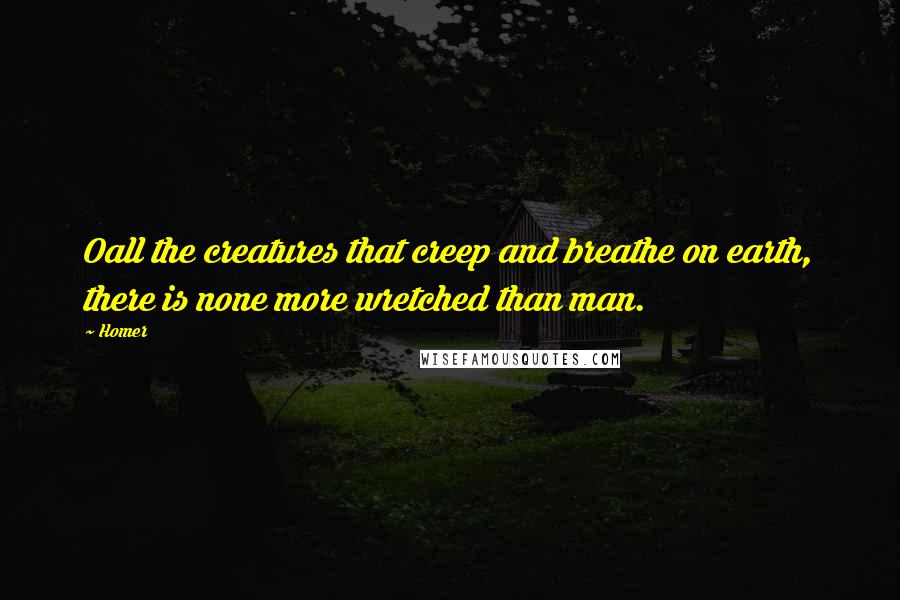 Homer Quotes: Oall the creatures that creep and breathe on earth, there is none more wretched than man.