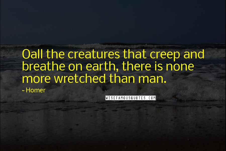 Homer Quotes: Oall the creatures that creep and breathe on earth, there is none more wretched than man.