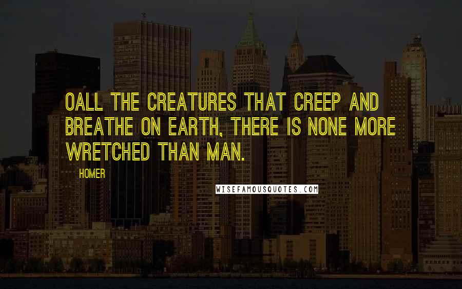 Homer Quotes: Oall the creatures that creep and breathe on earth, there is none more wretched than man.