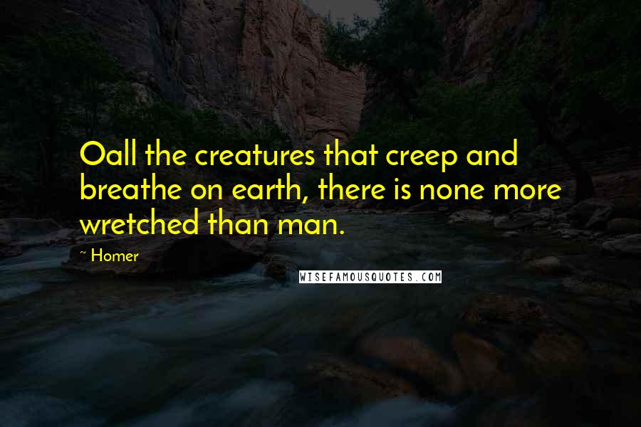 Homer Quotes: Oall the creatures that creep and breathe on earth, there is none more wretched than man.