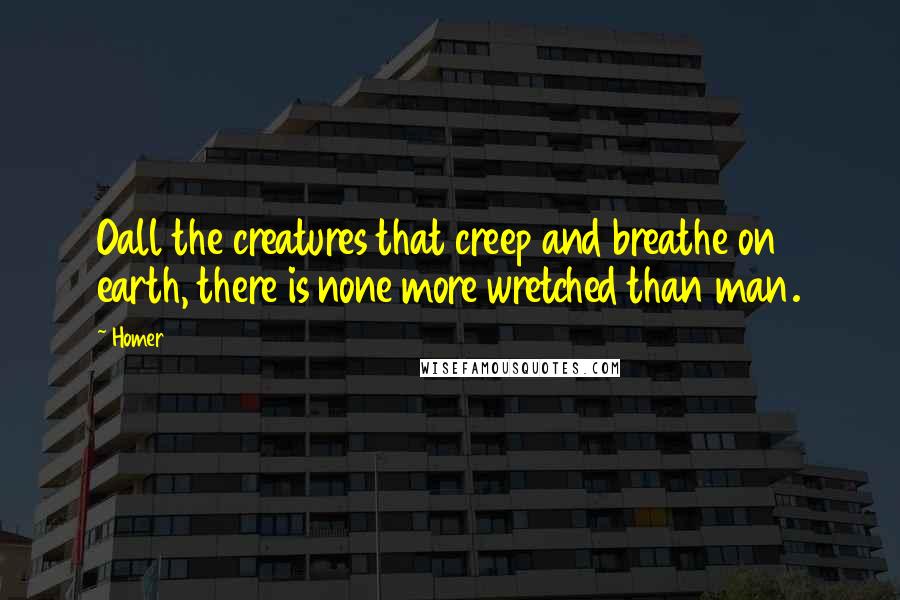 Homer Quotes: Oall the creatures that creep and breathe on earth, there is none more wretched than man.