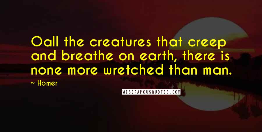 Homer Quotes: Oall the creatures that creep and breathe on earth, there is none more wretched than man.