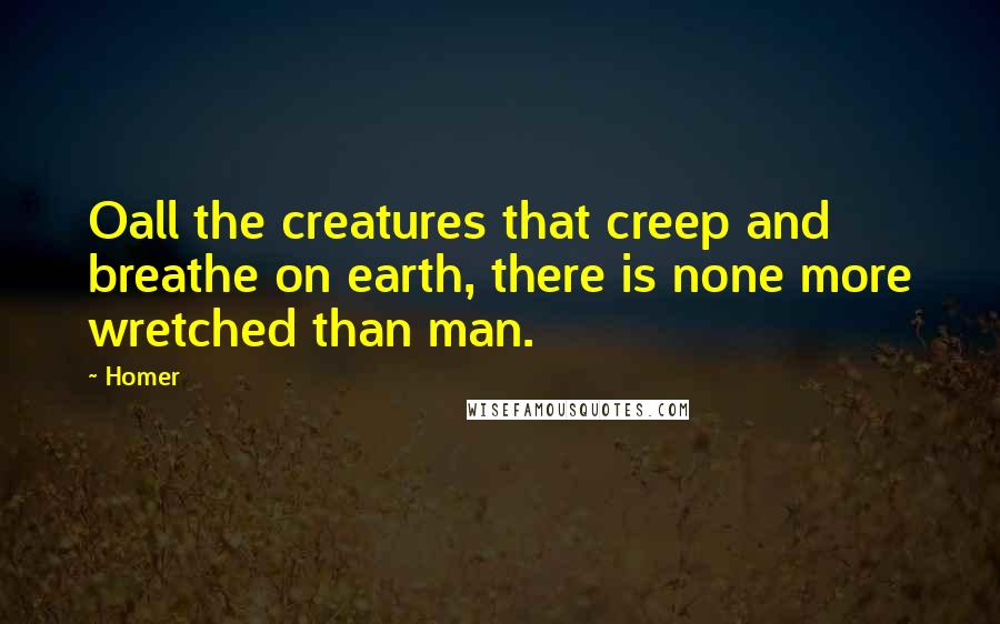 Homer Quotes: Oall the creatures that creep and breathe on earth, there is none more wretched than man.