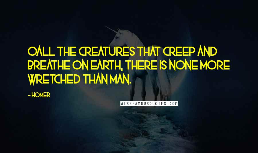 Homer Quotes: Oall the creatures that creep and breathe on earth, there is none more wretched than man.