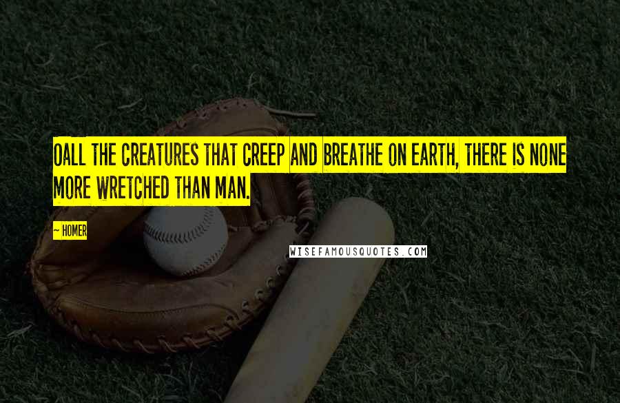 Homer Quotes: Oall the creatures that creep and breathe on earth, there is none more wretched than man.