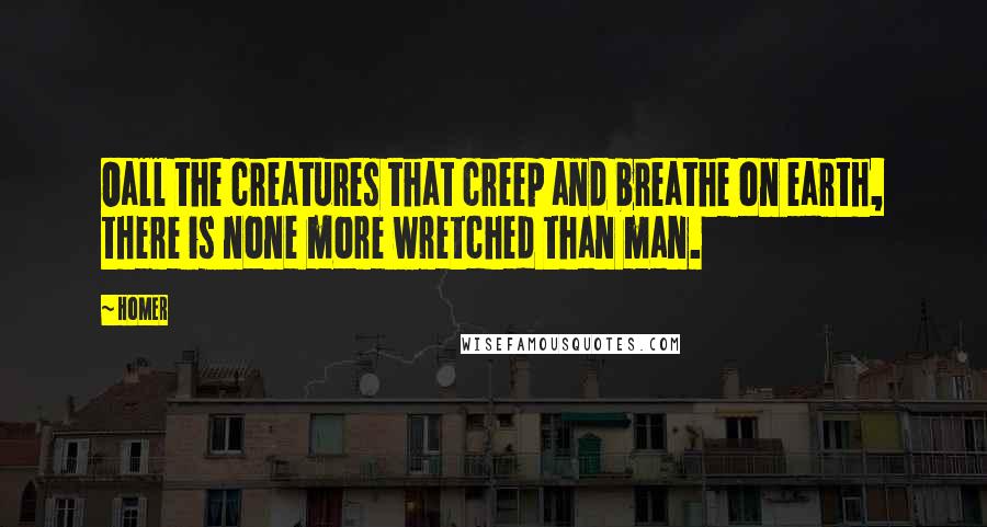 Homer Quotes: Oall the creatures that creep and breathe on earth, there is none more wretched than man.