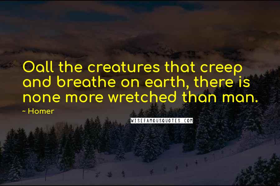 Homer Quotes: Oall the creatures that creep and breathe on earth, there is none more wretched than man.