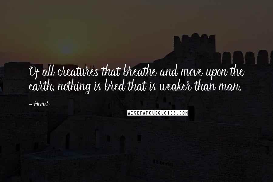 Homer Quotes: Of all creatures that breathe and move upon the earth, nothing is bred that is weaker than man.