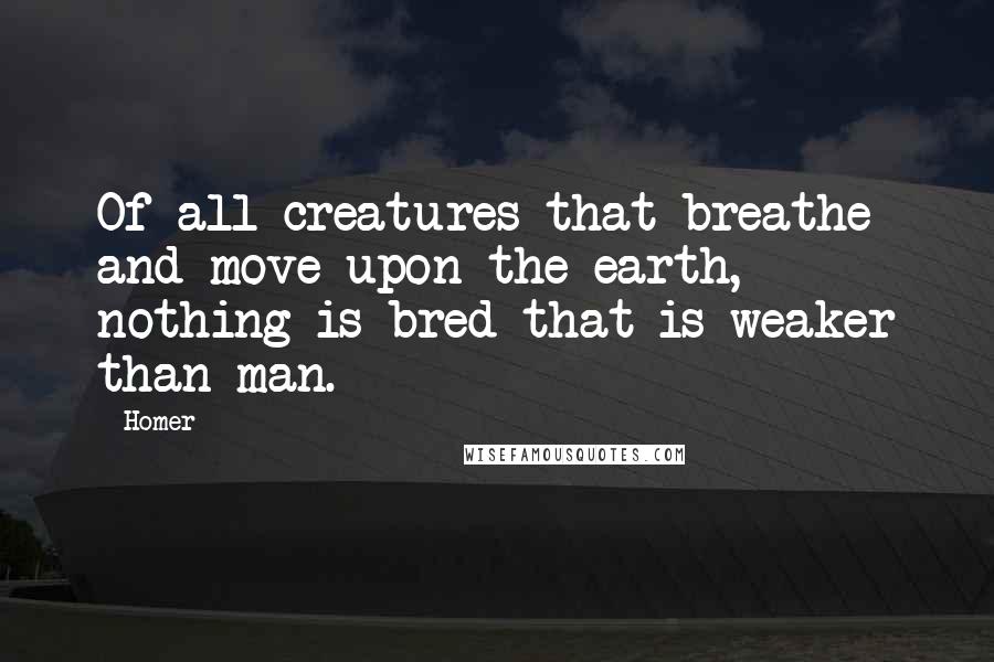 Homer Quotes: Of all creatures that breathe and move upon the earth, nothing is bred that is weaker than man.