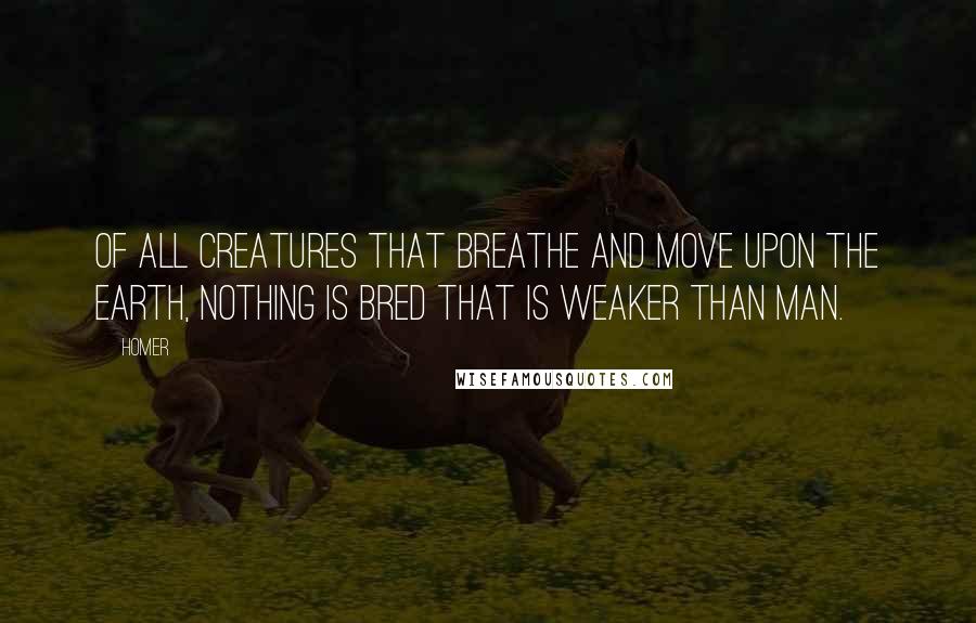 Homer Quotes: Of all creatures that breathe and move upon the earth, nothing is bred that is weaker than man.