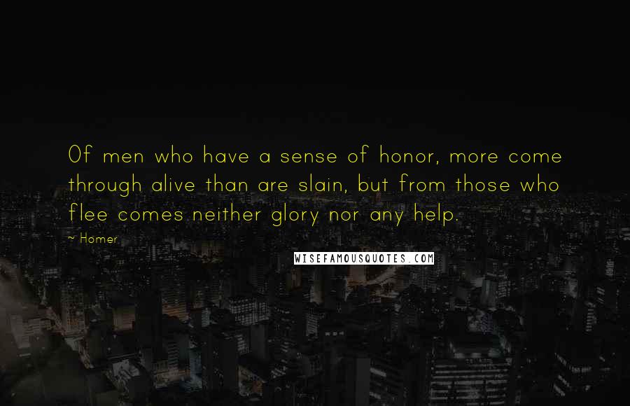 Homer Quotes: Of men who have a sense of honor, more come through alive than are slain, but from those who flee comes neither glory nor any help.