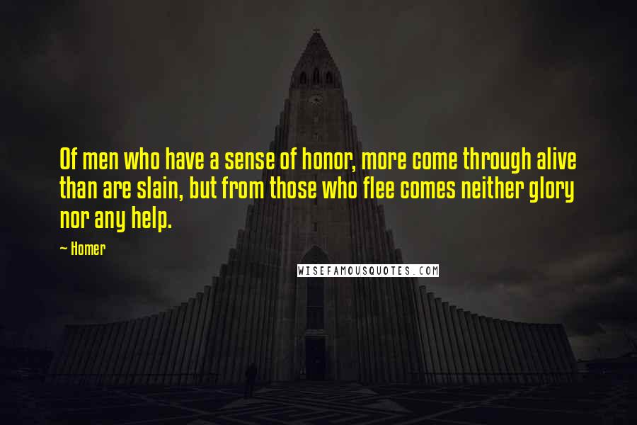 Homer Quotes: Of men who have a sense of honor, more come through alive than are slain, but from those who flee comes neither glory nor any help.