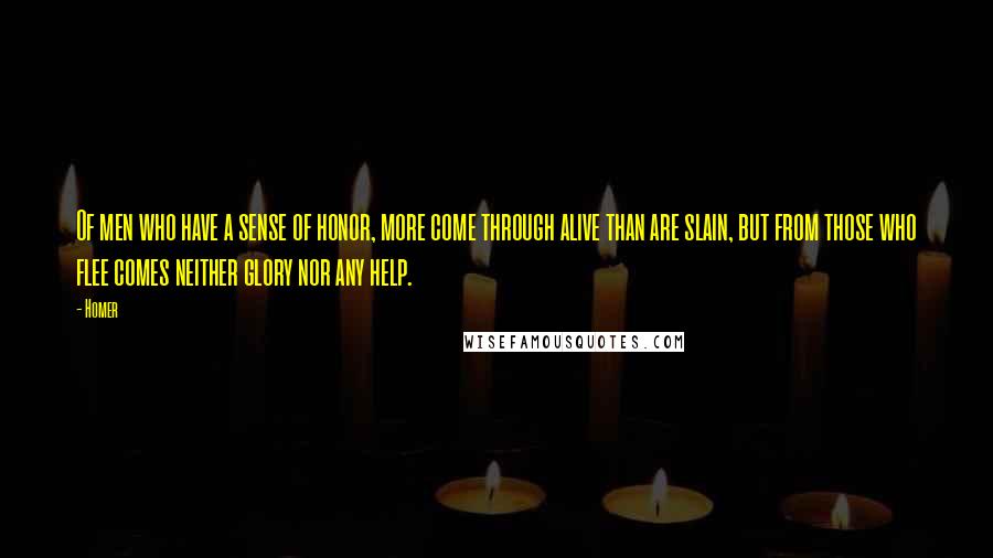 Homer Quotes: Of men who have a sense of honor, more come through alive than are slain, but from those who flee comes neither glory nor any help.