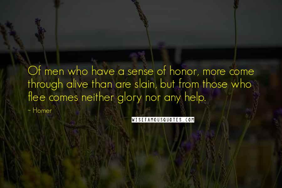 Homer Quotes: Of men who have a sense of honor, more come through alive than are slain, but from those who flee comes neither glory nor any help.