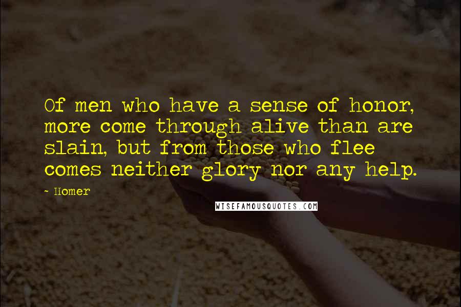 Homer Quotes: Of men who have a sense of honor, more come through alive than are slain, but from those who flee comes neither glory nor any help.