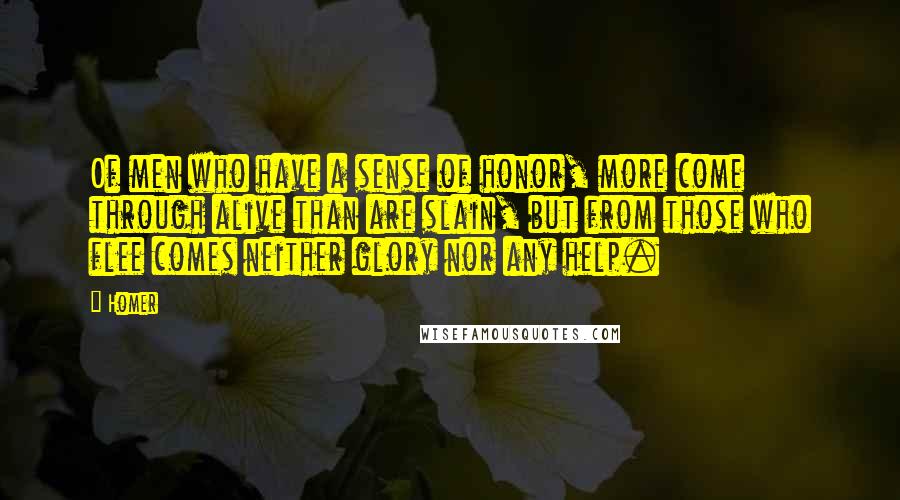 Homer Quotes: Of men who have a sense of honor, more come through alive than are slain, but from those who flee comes neither glory nor any help.