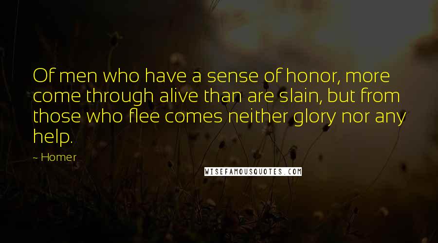 Homer Quotes: Of men who have a sense of honor, more come through alive than are slain, but from those who flee comes neither glory nor any help.