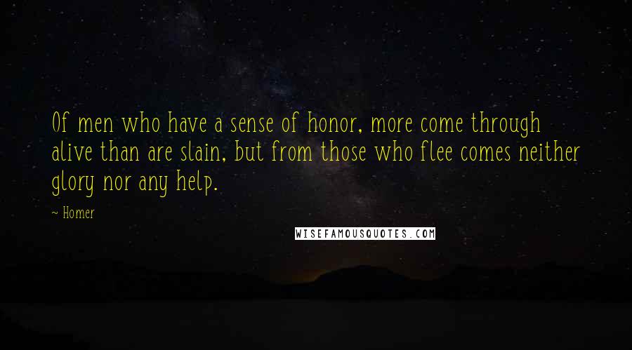 Homer Quotes: Of men who have a sense of honor, more come through alive than are slain, but from those who flee comes neither glory nor any help.