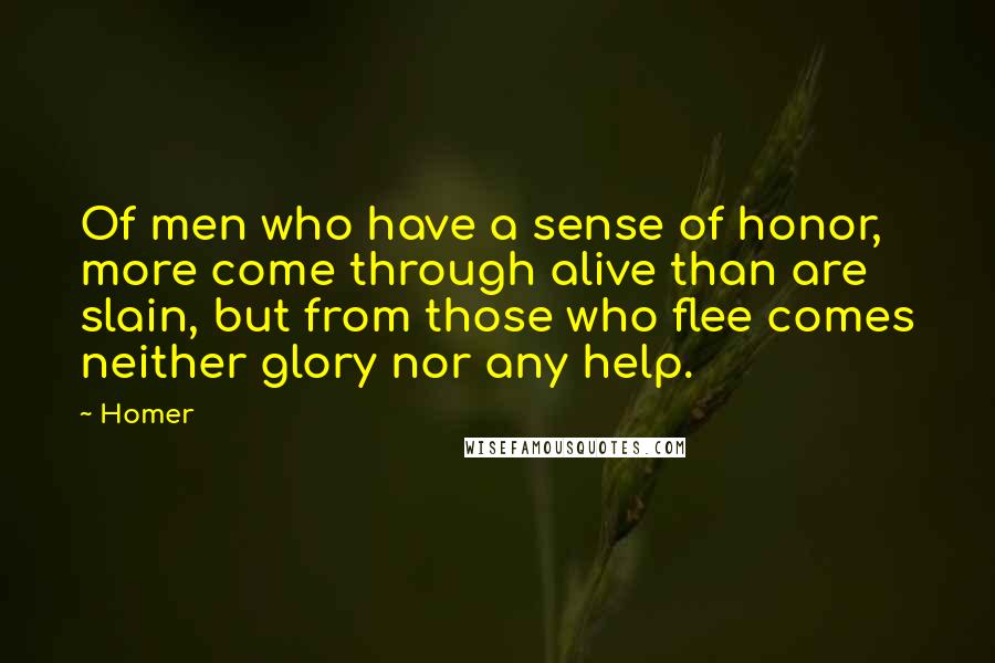 Homer Quotes: Of men who have a sense of honor, more come through alive than are slain, but from those who flee comes neither glory nor any help.