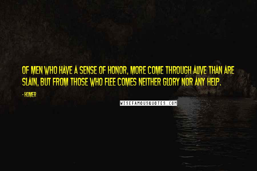 Homer Quotes: Of men who have a sense of honor, more come through alive than are slain, but from those who flee comes neither glory nor any help.