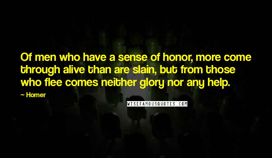 Homer Quotes: Of men who have a sense of honor, more come through alive than are slain, but from those who flee comes neither glory nor any help.