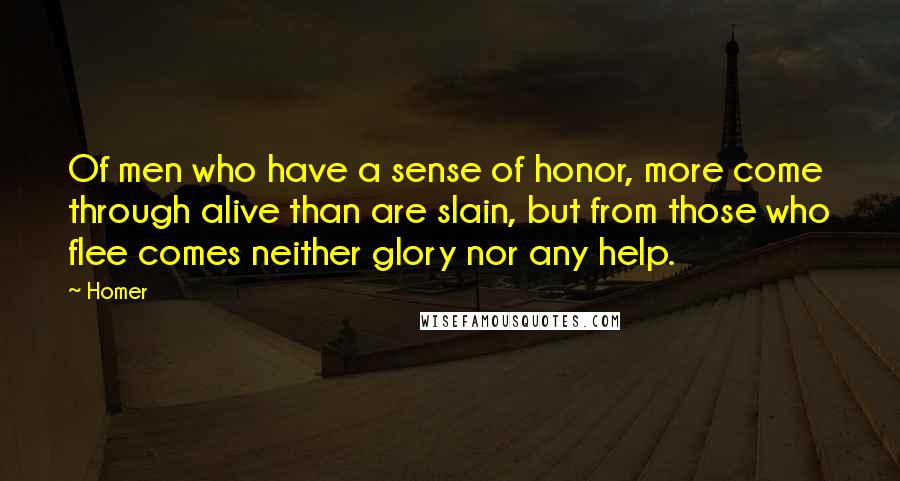 Homer Quotes: Of men who have a sense of honor, more come through alive than are slain, but from those who flee comes neither glory nor any help.