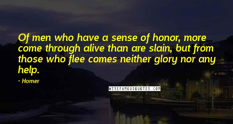 Homer Quotes: Of men who have a sense of honor, more come through alive than are slain, but from those who flee comes neither glory nor any help.