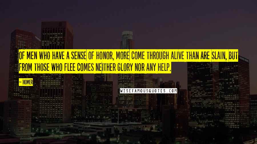 Homer Quotes: Of men who have a sense of honor, more come through alive than are slain, but from those who flee comes neither glory nor any help.