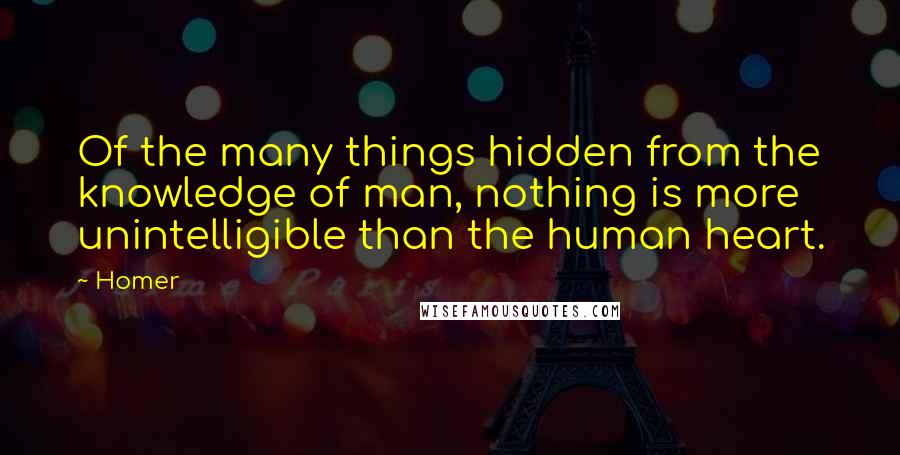 Homer Quotes: Of the many things hidden from the knowledge of man, nothing is more unintelligible than the human heart.