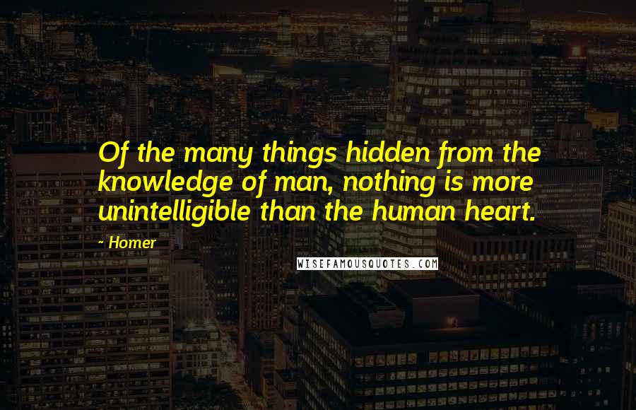 Homer Quotes: Of the many things hidden from the knowledge of man, nothing is more unintelligible than the human heart.