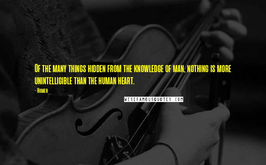 Homer Quotes: Of the many things hidden from the knowledge of man, nothing is more unintelligible than the human heart.