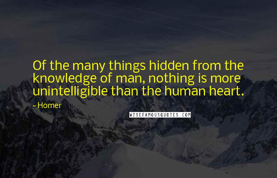 Homer Quotes: Of the many things hidden from the knowledge of man, nothing is more unintelligible than the human heart.