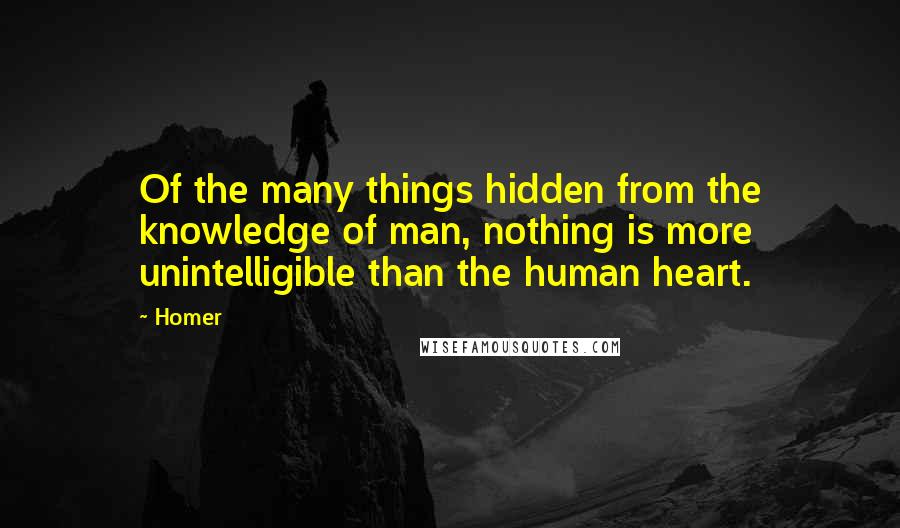 Homer Quotes: Of the many things hidden from the knowledge of man, nothing is more unintelligible than the human heart.