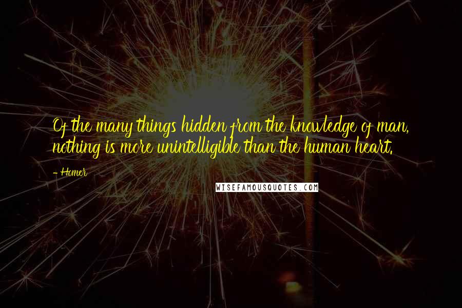 Homer Quotes: Of the many things hidden from the knowledge of man, nothing is more unintelligible than the human heart.