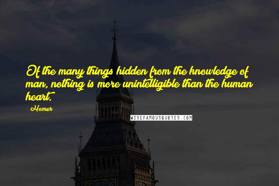 Homer Quotes: Of the many things hidden from the knowledge of man, nothing is more unintelligible than the human heart.