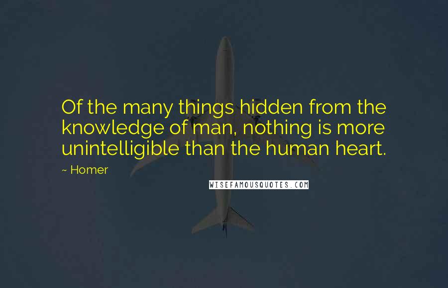 Homer Quotes: Of the many things hidden from the knowledge of man, nothing is more unintelligible than the human heart.