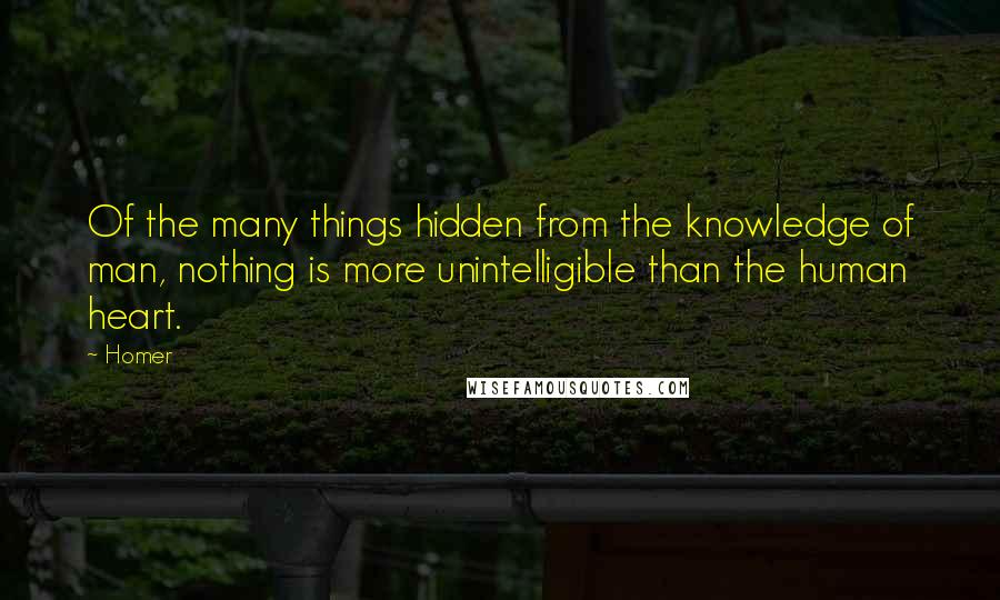 Homer Quotes: Of the many things hidden from the knowledge of man, nothing is more unintelligible than the human heart.